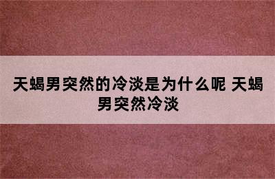 天蝎男突然的冷淡是为什么呢 天蝎男突然冷淡